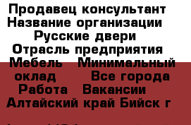 Продавец-консультант › Название организации ­ "Русские двери" › Отрасль предприятия ­ Мебель › Минимальный оклад ­ 1 - Все города Работа » Вакансии   . Алтайский край,Бийск г.